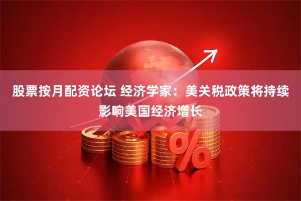 股票按月配资论坛 经济学家：美关税政策将持续影响美国经济增长