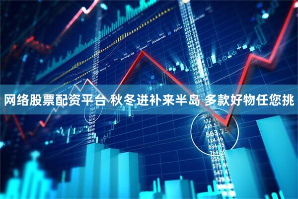 网络股票配资平台 秋冬进补来半岛 多款好物任您挑