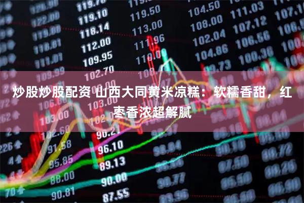 炒股炒股配资 山西大同黄米凉糕：软糯香甜，红枣香浓超解腻