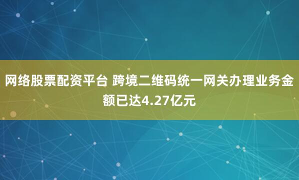 网络股票配资平台 跨境二维码统一网关办理业务金额已达4.27亿元
