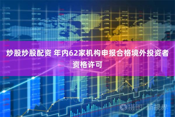 炒股炒股配资 年内62家机构申报合格境外投资者资格许可