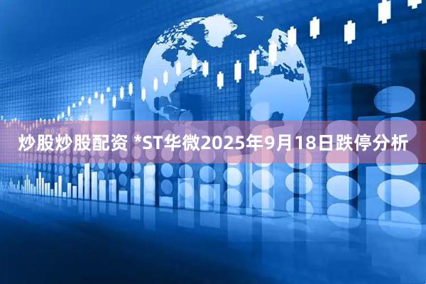 炒股炒股配资 *ST华微2025年9月18日跌停分析
