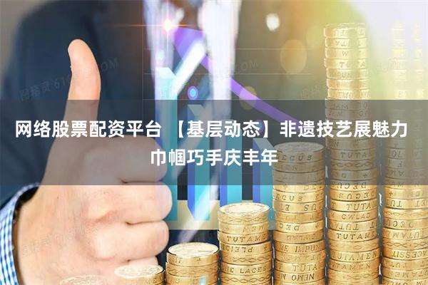 网络股票配资平台 【基层动态】非遗技艺展魅力 巾帼巧手庆丰年