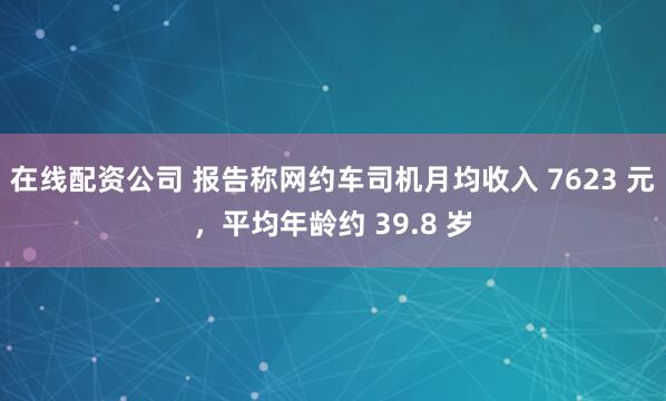 在线配资公司 报告称网约车司机月均收入 7623 元，平均年龄约 39.8 岁