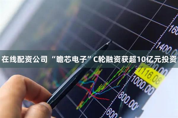 在线配资公司 “瞻芯电子”C轮融资获超10亿元投资