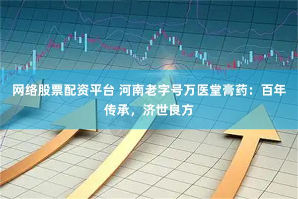 网络股票配资平台 河南老字号万医堂膏药：百年传承，济世良方