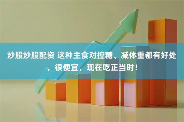 炒股炒股配资 这种主食对控糖、减体重都有好处，很便宜，现在吃正当时！