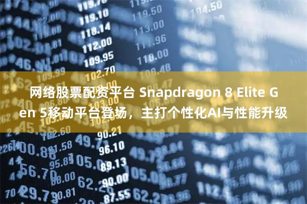 网络股票配资平台 Snapdragon 8 Elite Gen 5移动平台登场,主打个性化AI与性能升级