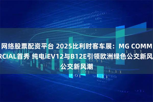 网络股票配资平台 2025比利时客车展：MG COMMERCIAL首秀 纯电iEV12与B12E引领欧洲绿色公交新风潮