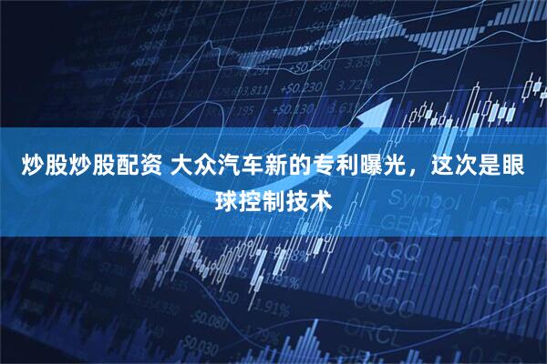 炒股炒股配资 大众汽车新的专利曝光，这次是眼球控制技术