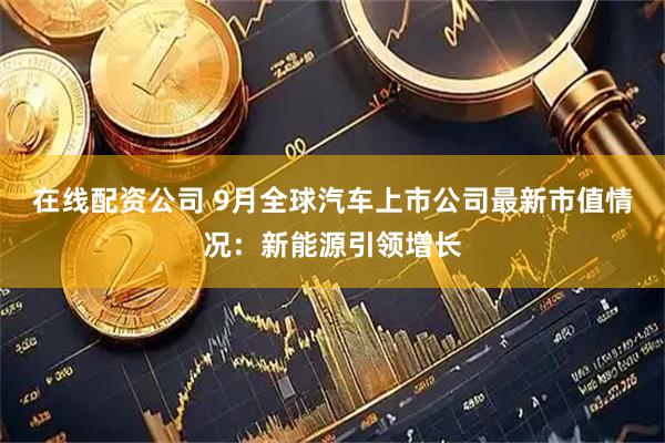 在线配资公司 9月全球汽车上市公司最新市值情况：新能源引领增长
