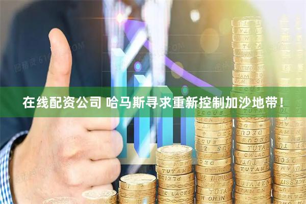 在线配资公司 哈马斯寻求重新控制加沙地带！