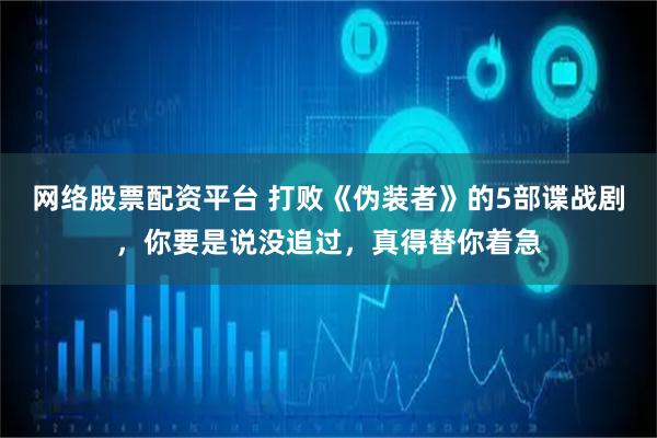 网络股票配资平台 打败《伪装者》的5部谍战剧，你要是说没追过，真得替你着急