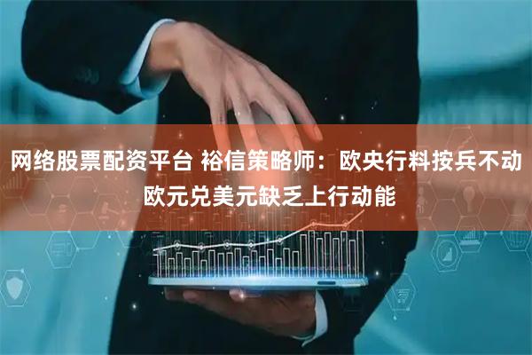 网络股票配资平台 裕信策略师：欧央行料按兵不动 欧元兑美元缺乏上行动能