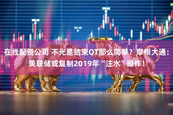 在线配资公司 不光是结束QT那么简单？摩根大通：美联储或复制2019年“注水”操作！