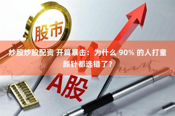炒股炒股配资 开篇暴击：为什么 90% 的人打童颜针都选错了？