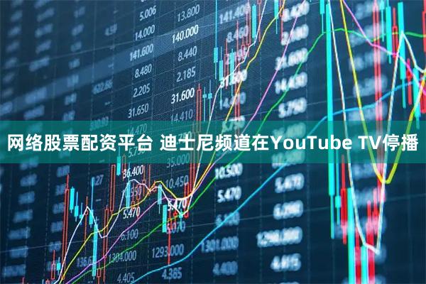 网络股票配资平台 迪士尼频道在YouTube TV停播