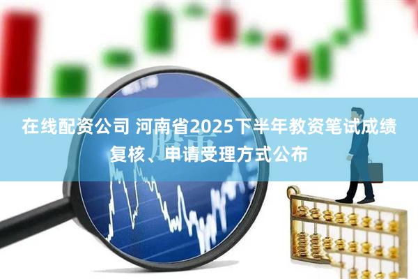 在线配资公司 河南省2025下半年教资笔试成绩复核、申请受理方式公布