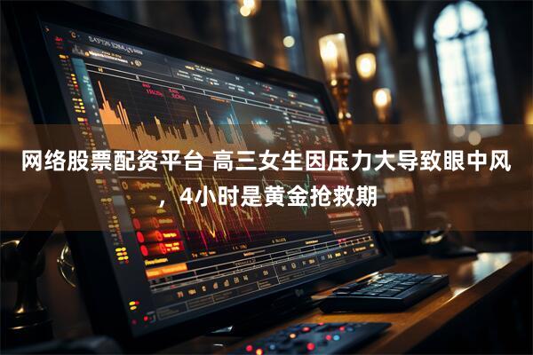 网络股票配资平台 高三女生因压力大导致眼中风，4小时是黄金抢救期