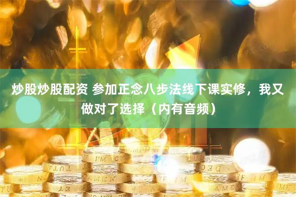 炒股炒股配资 参加正念八步法线下课实修，我又做对了选择（内有音频）