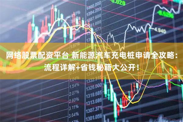 网络股票配资平台 新能源汽车充电桩申请全攻略：流程详解+省钱秘籍大公开！