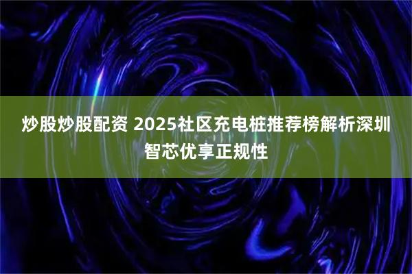 炒股炒股配资 2025社区充电桩推荐榜解析深圳智芯优享正规性