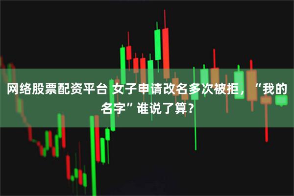 网络股票配资平台 女子申请改名多次被拒,“我的名字”谁说了算?