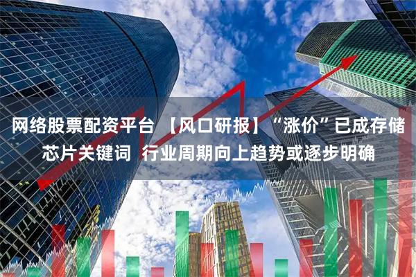 网络股票配资平台 【风口研报】“涨价”已成存储芯片关键词  行业周期向上趋势或逐步明确