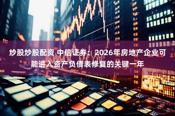 炒股炒股配资 中信证券：2026年房地产企业可能进入资产负债表修复的关键一年