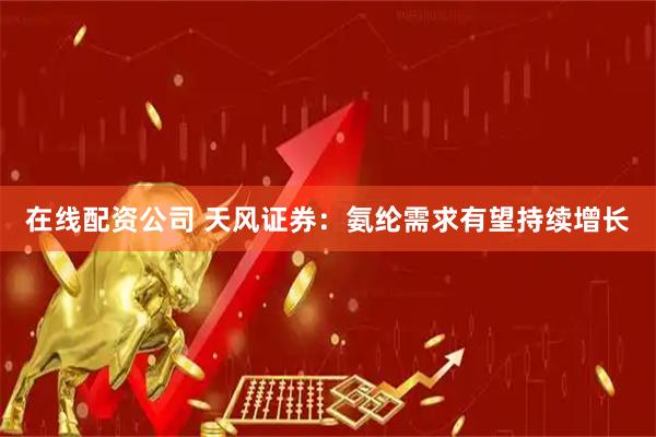 在线配资公司 天风证券：氨纶需求有望持续增长