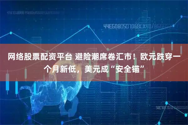 网络股票配资平台 避险潮席卷汇市！欧元跌穿一个月新低，美元成“安全锚”