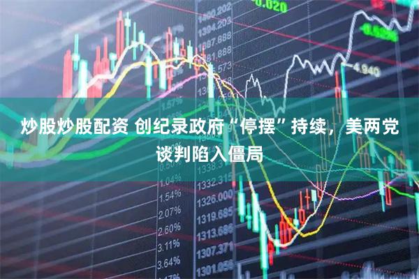 炒股炒股配资 创纪录政府“停摆”持续，美两党谈判陷入僵局