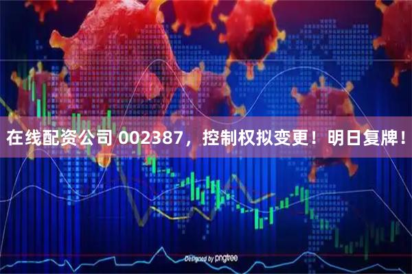 在线配资公司 002387，控制权拟变更！明日复牌！