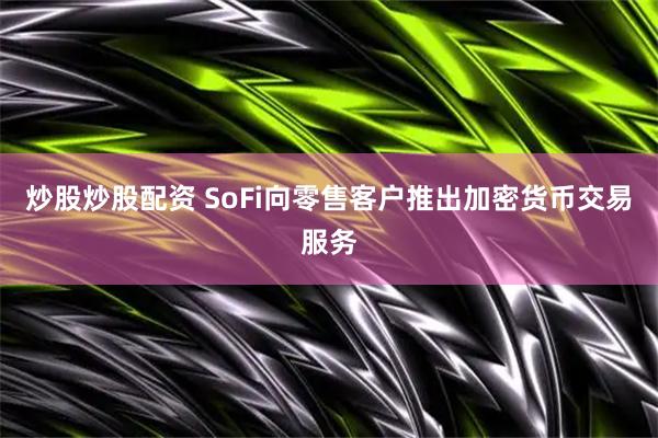炒股炒股配资 SoFi向零售客户推出加密货币交易服务