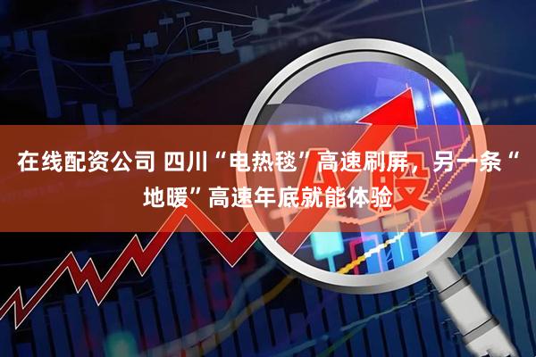 在线配资公司 四川“电热毯”高速刷屏，另一条“地暖”高速年底就能体验