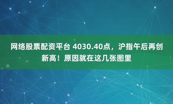 网络股票配资平台 4030.40点，沪指午后再创新高！原因就在这几张图里
