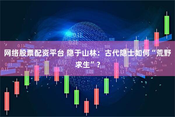 网络股票配资平台 隐于山林：古代隐士如何“荒野求生”？