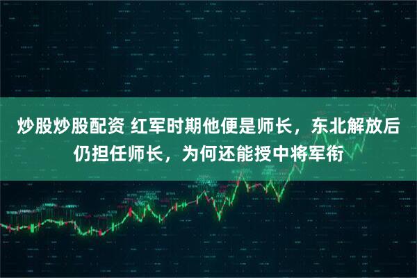 炒股炒股配资 红军时期他便是师长，东北解放后仍担任师长，为何还能授中将军衔