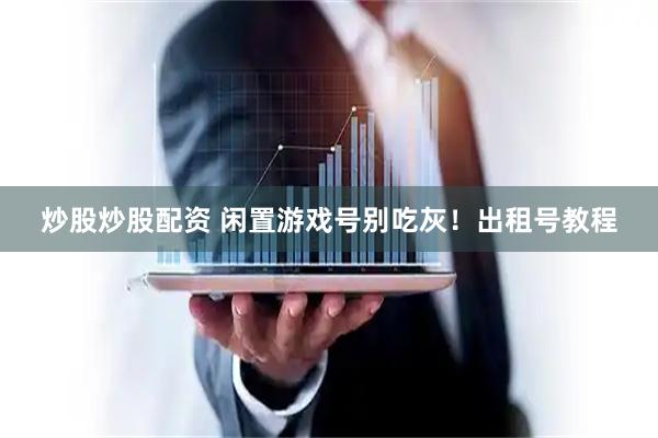 炒股炒股配资 闲置游戏号别吃灰！出租号教程