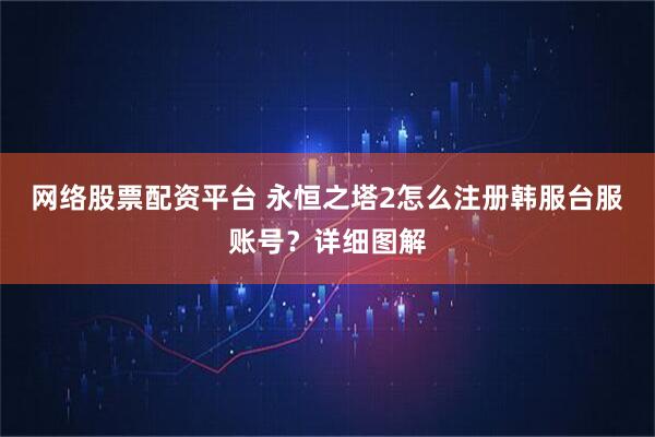 网络股票配资平台 永恒之塔2怎么注册韩服台服账号？详细图解