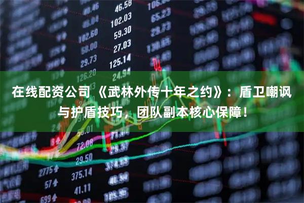 在线配资公司 《武林外传十年之约》：盾卫嘲讽与护盾技巧，团队副本核心保障！