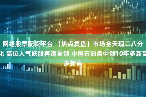 网络股票配资平台 【焦点复盘】市场全天现二八分化 高位人气妖股再遭重创 中国石油盘中创10年多新高