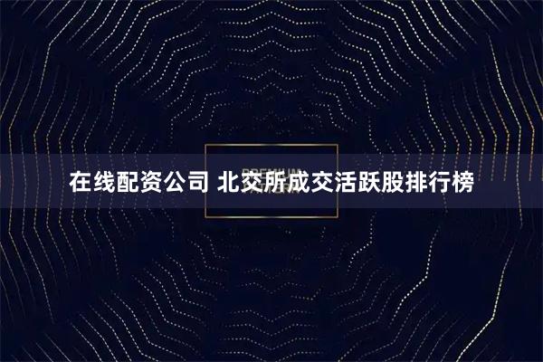 在线配资公司 北交所成交活跃股排行榜