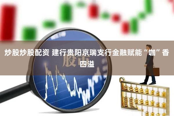 炒股炒股配资 建行贵阳京瑞支行金融赋能“咖”香四溢
