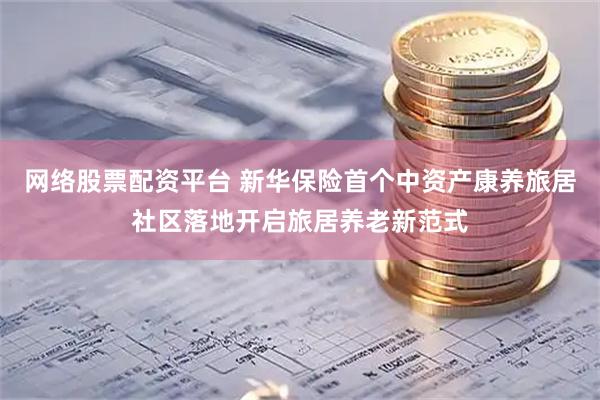 网络股票配资平台 新华保险首个中资产康养旅居社区落地开启旅居养老新范式