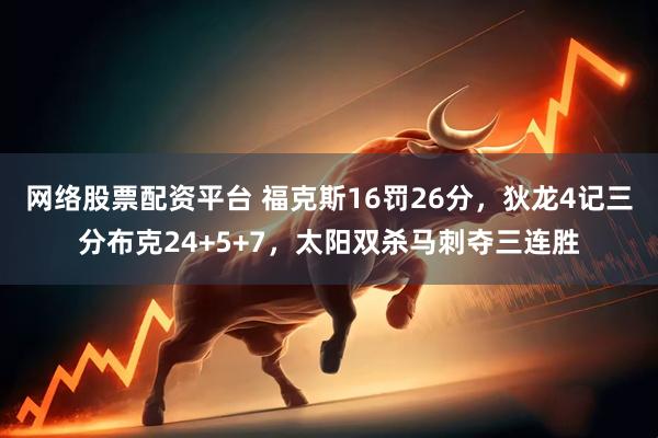 网络股票配资平台 福克斯16罚26分，狄龙4记三分布克24+5+7，太阳双杀马刺夺三连胜