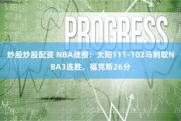 炒股炒股配资 NBA战报：太阳111-102马刺取NBA3连胜，福克斯26分