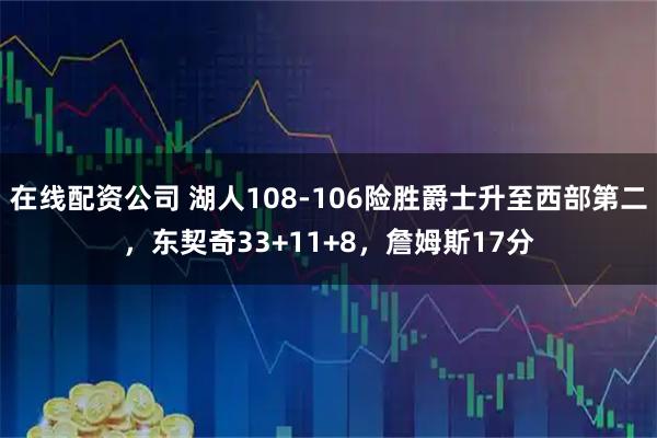 在线配资公司 湖人108-106险胜爵士升至西部第二，东契奇33+11+8，詹姆斯17分