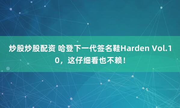 炒股炒股配资 哈登下一代签名鞋Harden Vol.10，这仔细看也不赖！