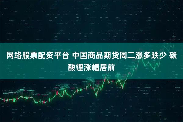 网络股票配资平台 中国商品期货周二涨多跌少 碳酸锂涨幅居前